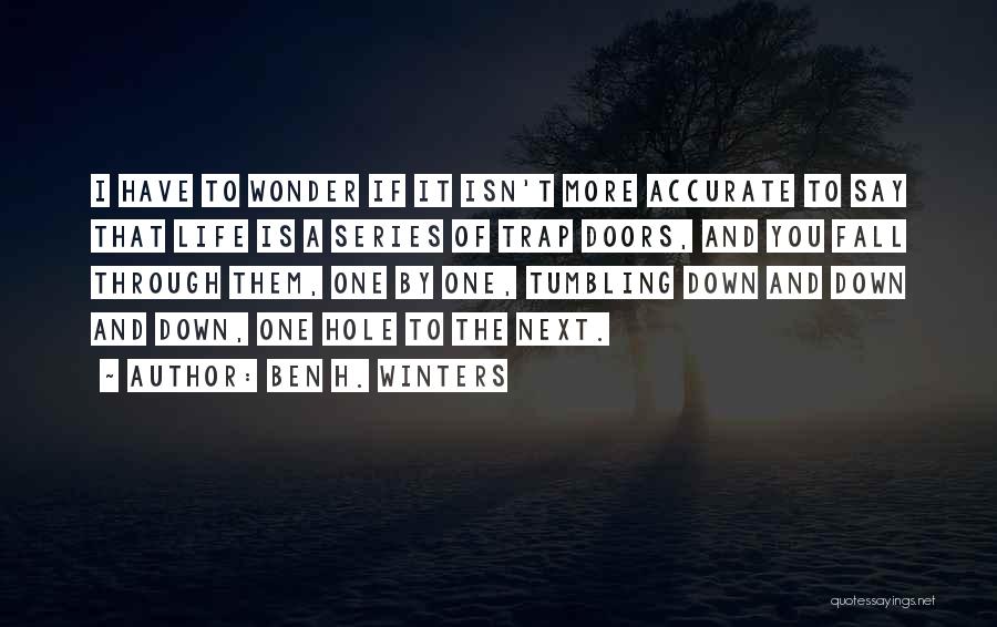 Ben H. Winters Quotes: I Have To Wonder If It Isn't More Accurate To Say That Life Is A Series Of Trap Doors, And
