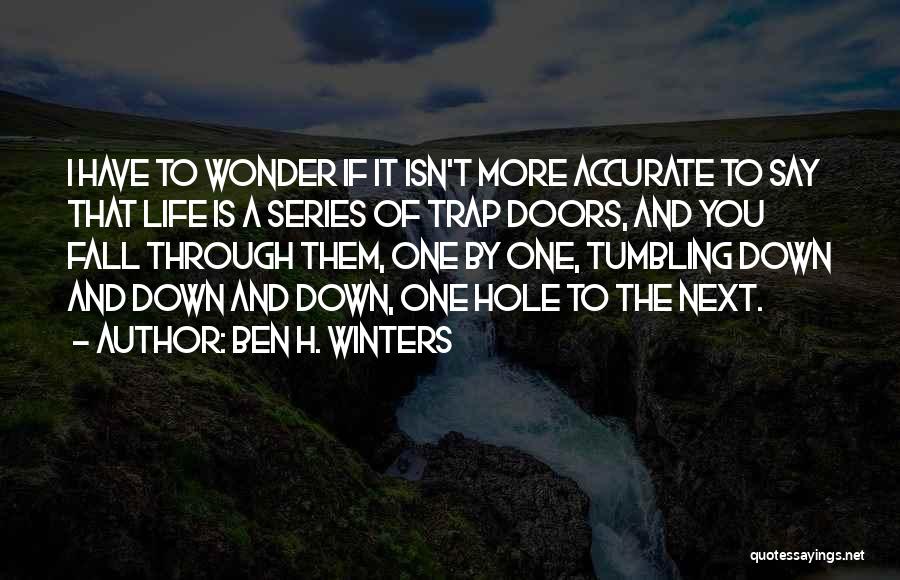 Ben H. Winters Quotes: I Have To Wonder If It Isn't More Accurate To Say That Life Is A Series Of Trap Doors, And