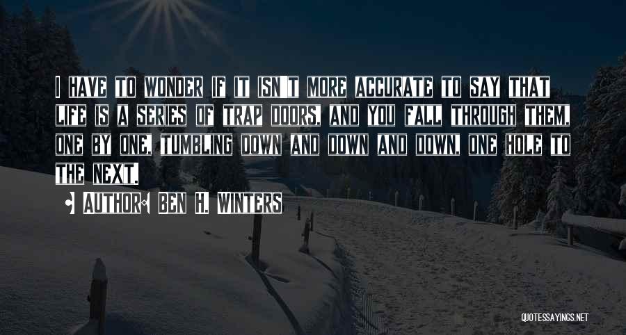 Ben H. Winters Quotes: I Have To Wonder If It Isn't More Accurate To Say That Life Is A Series Of Trap Doors, And