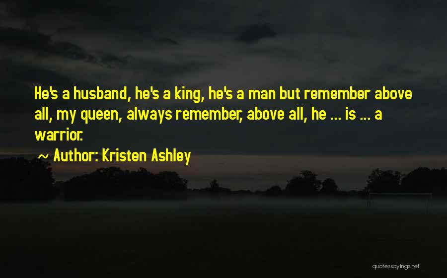 Kristen Ashley Quotes: He's A Husband, He's A King, He's A Man But Remember Above All, My Queen, Always Remember, Above All, He