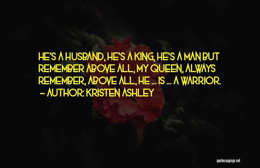 Kristen Ashley Quotes: He's A Husband, He's A King, He's A Man But Remember Above All, My Queen, Always Remember, Above All, He