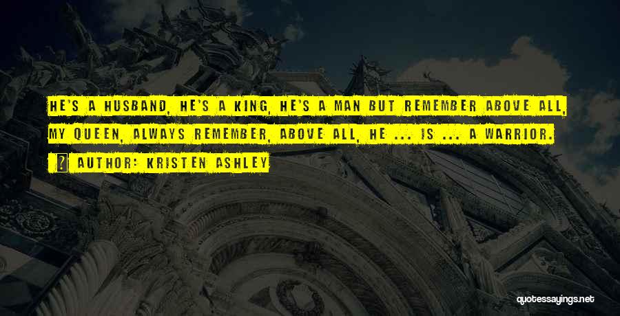 Kristen Ashley Quotes: He's A Husband, He's A King, He's A Man But Remember Above All, My Queen, Always Remember, Above All, He