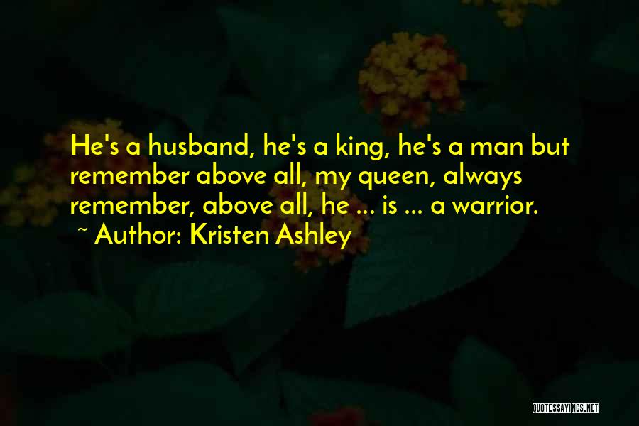 Kristen Ashley Quotes: He's A Husband, He's A King, He's A Man But Remember Above All, My Queen, Always Remember, Above All, He