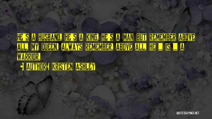 Kristen Ashley Quotes: He's A Husband, He's A King, He's A Man But Remember Above All, My Queen, Always Remember, Above All, He
