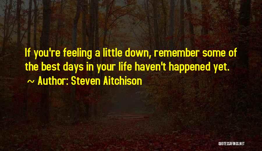Steven Aitchison Quotes: If You're Feeling A Little Down, Remember Some Of The Best Days In Your Life Haven't Happened Yet.