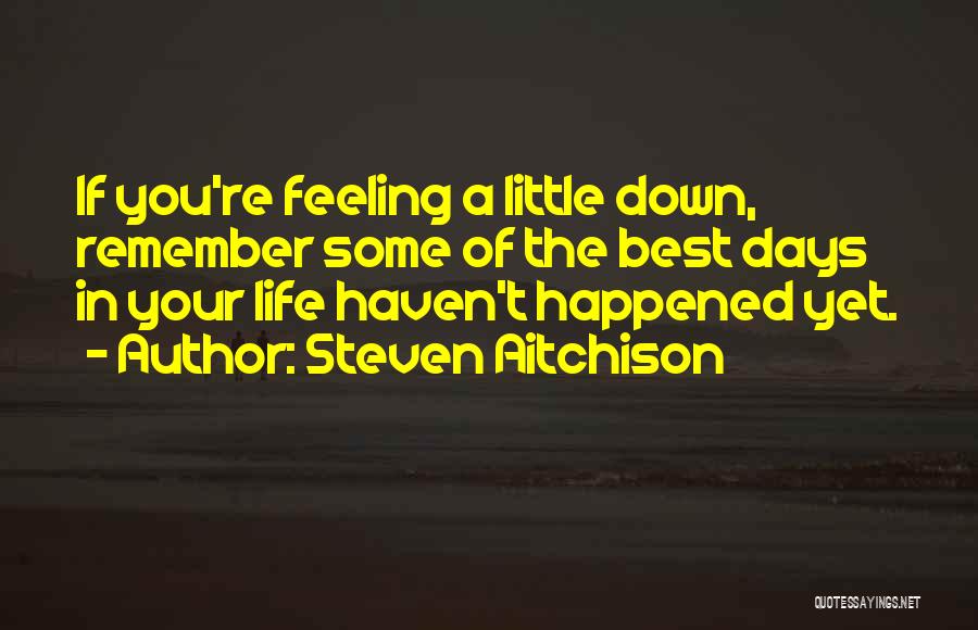 Steven Aitchison Quotes: If You're Feeling A Little Down, Remember Some Of The Best Days In Your Life Haven't Happened Yet.