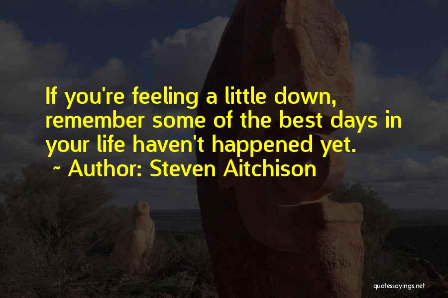 Steven Aitchison Quotes: If You're Feeling A Little Down, Remember Some Of The Best Days In Your Life Haven't Happened Yet.