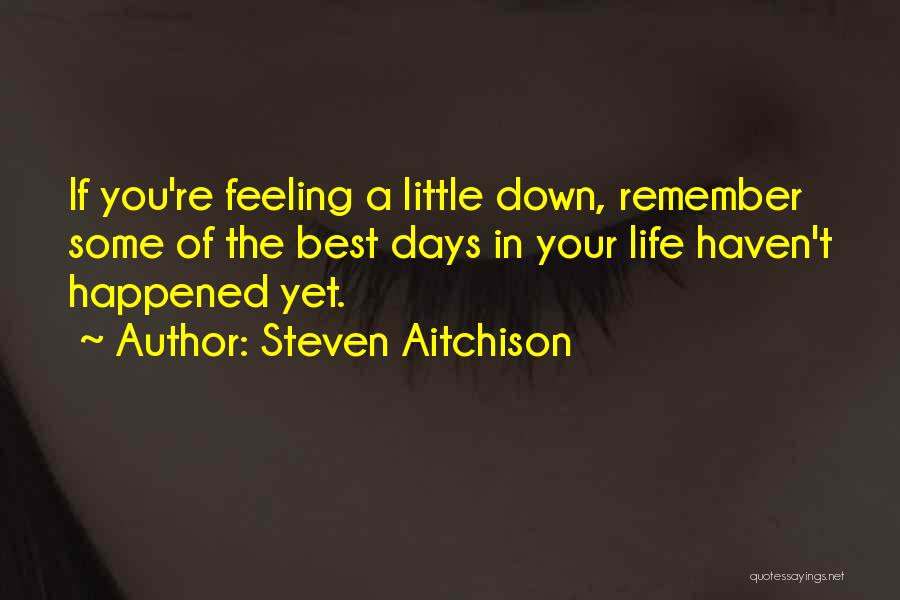 Steven Aitchison Quotes: If You're Feeling A Little Down, Remember Some Of The Best Days In Your Life Haven't Happened Yet.