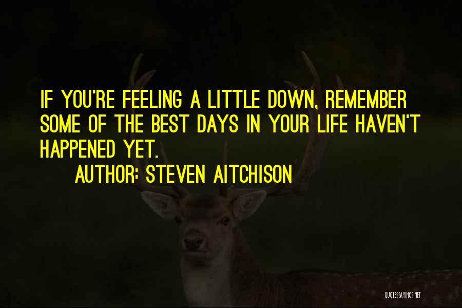 Steven Aitchison Quotes: If You're Feeling A Little Down, Remember Some Of The Best Days In Your Life Haven't Happened Yet.