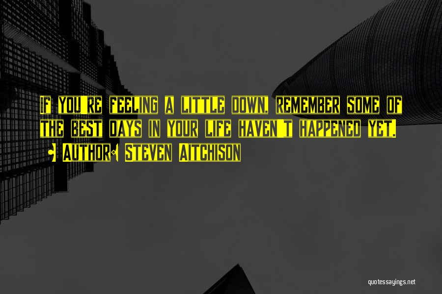 Steven Aitchison Quotes: If You're Feeling A Little Down, Remember Some Of The Best Days In Your Life Haven't Happened Yet.