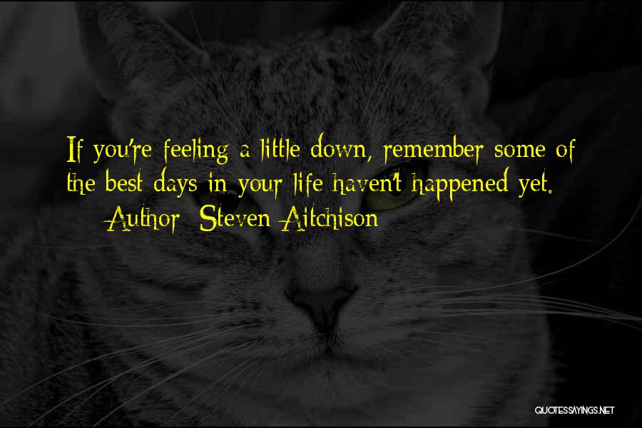 Steven Aitchison Quotes: If You're Feeling A Little Down, Remember Some Of The Best Days In Your Life Haven't Happened Yet.