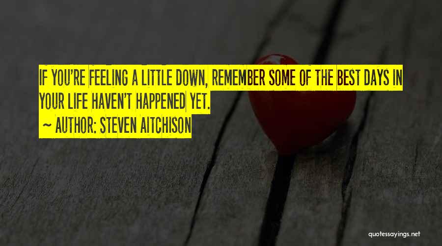 Steven Aitchison Quotes: If You're Feeling A Little Down, Remember Some Of The Best Days In Your Life Haven't Happened Yet.