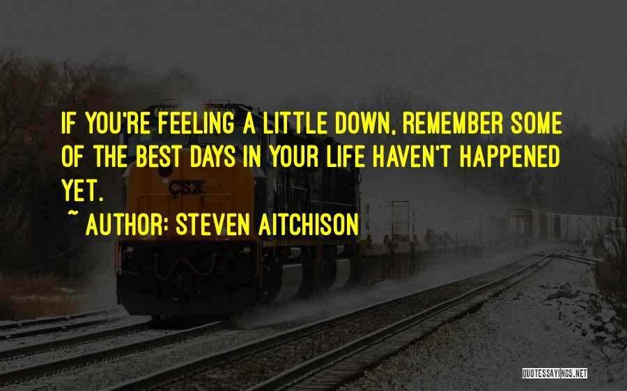Steven Aitchison Quotes: If You're Feeling A Little Down, Remember Some Of The Best Days In Your Life Haven't Happened Yet.