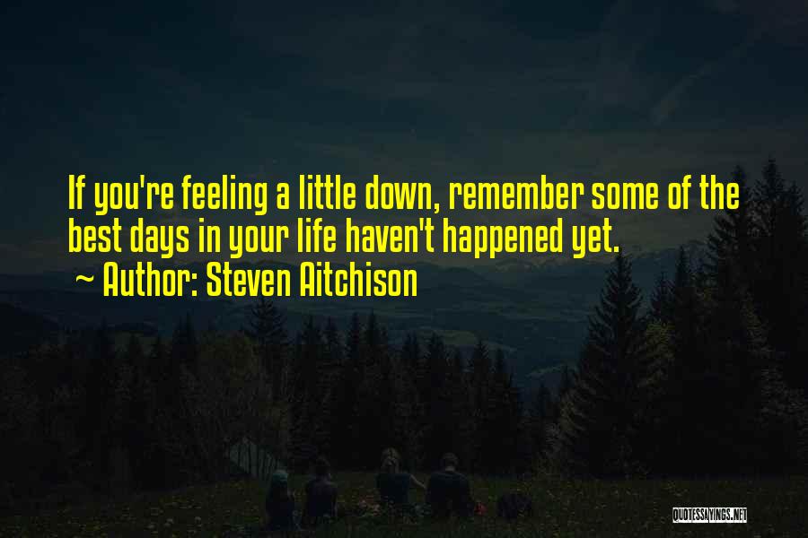 Steven Aitchison Quotes: If You're Feeling A Little Down, Remember Some Of The Best Days In Your Life Haven't Happened Yet.