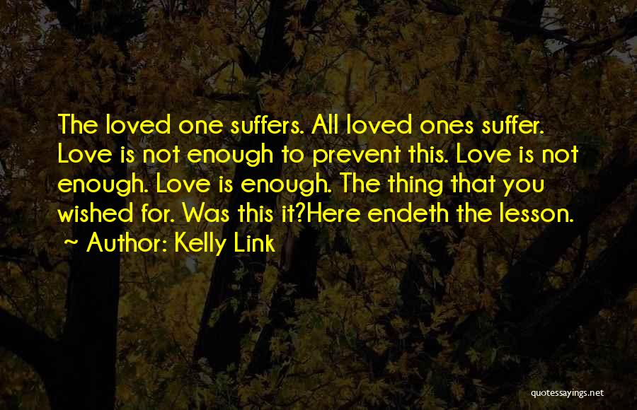 Kelly Link Quotes: The Loved One Suffers. All Loved Ones Suffer. Love Is Not Enough To Prevent This. Love Is Not Enough. Love