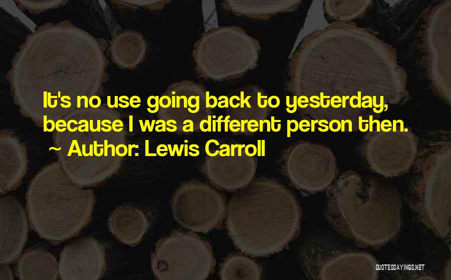 Lewis Carroll Quotes: It's No Use Going Back To Yesterday, Because I Was A Different Person Then.