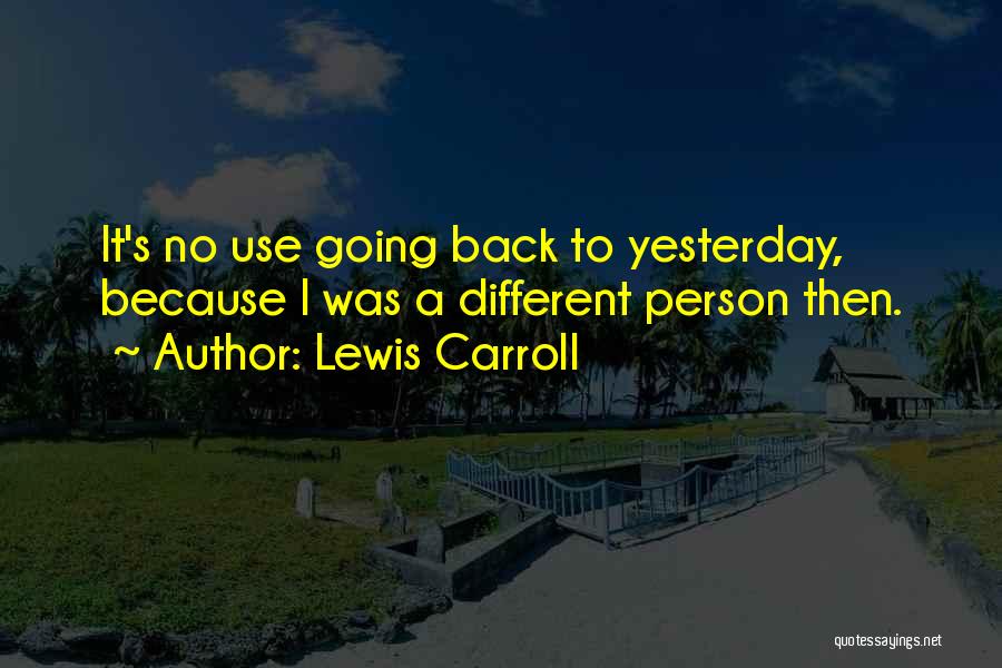 Lewis Carroll Quotes: It's No Use Going Back To Yesterday, Because I Was A Different Person Then.