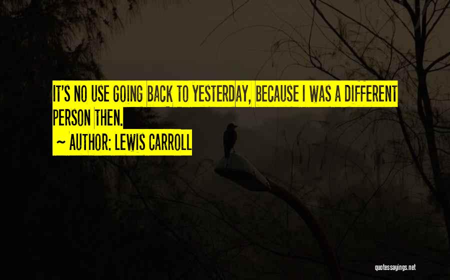 Lewis Carroll Quotes: It's No Use Going Back To Yesterday, Because I Was A Different Person Then.