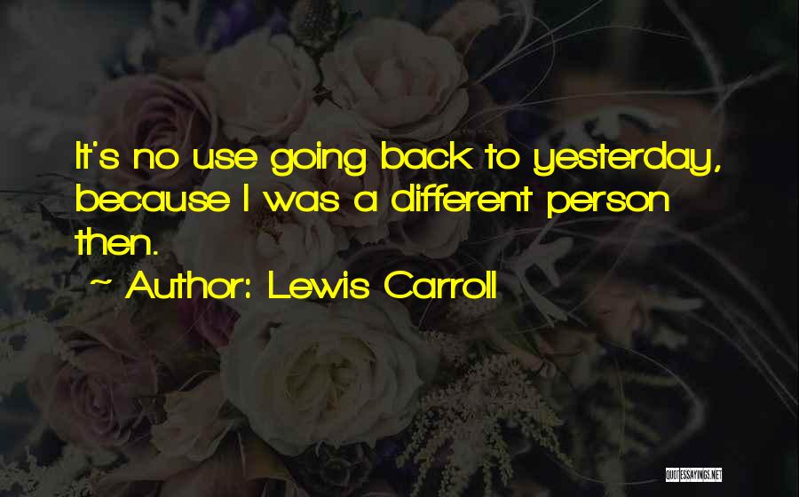 Lewis Carroll Quotes: It's No Use Going Back To Yesterday, Because I Was A Different Person Then.