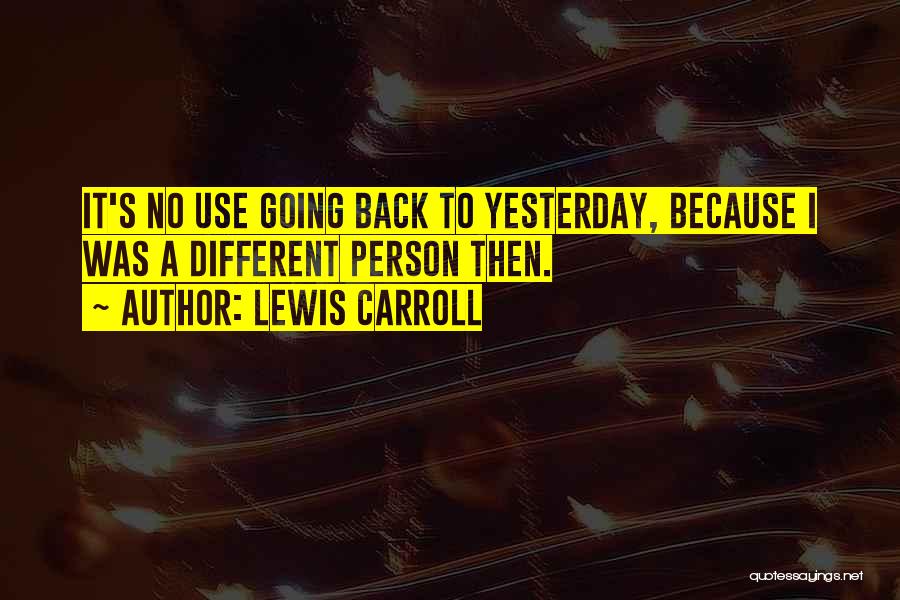 Lewis Carroll Quotes: It's No Use Going Back To Yesterday, Because I Was A Different Person Then.