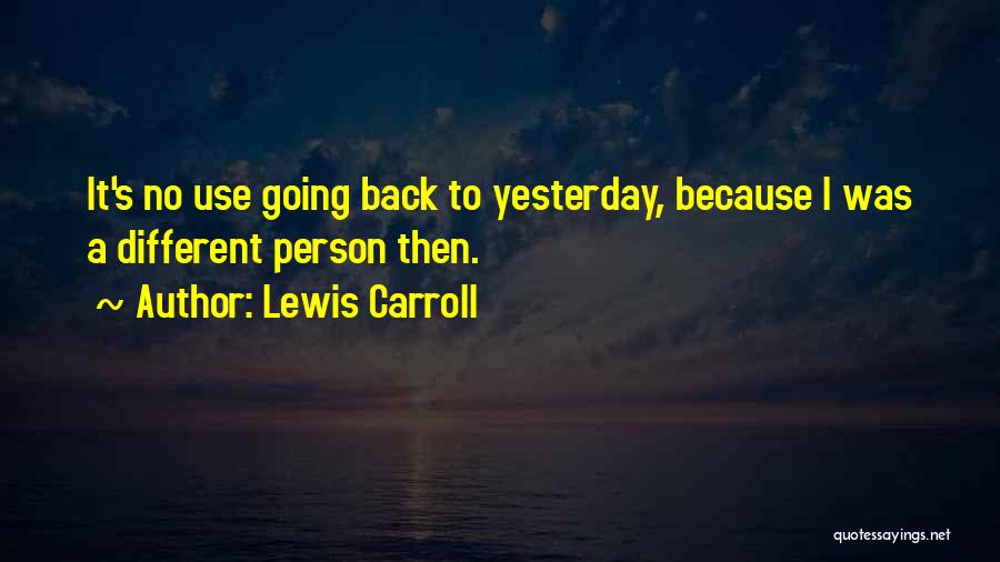 Lewis Carroll Quotes: It's No Use Going Back To Yesterday, Because I Was A Different Person Then.