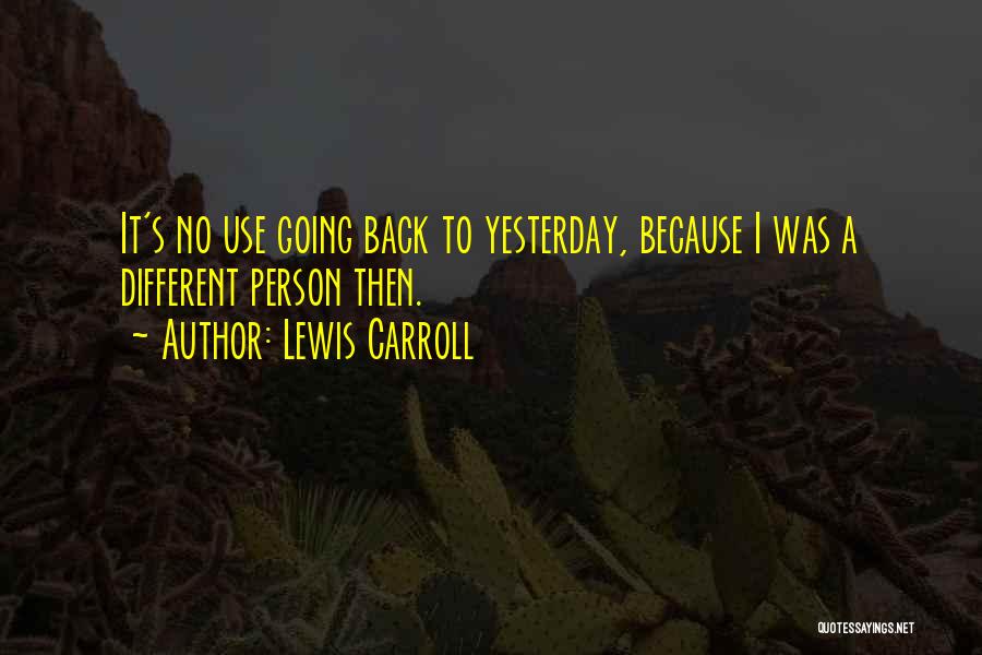 Lewis Carroll Quotes: It's No Use Going Back To Yesterday, Because I Was A Different Person Then.