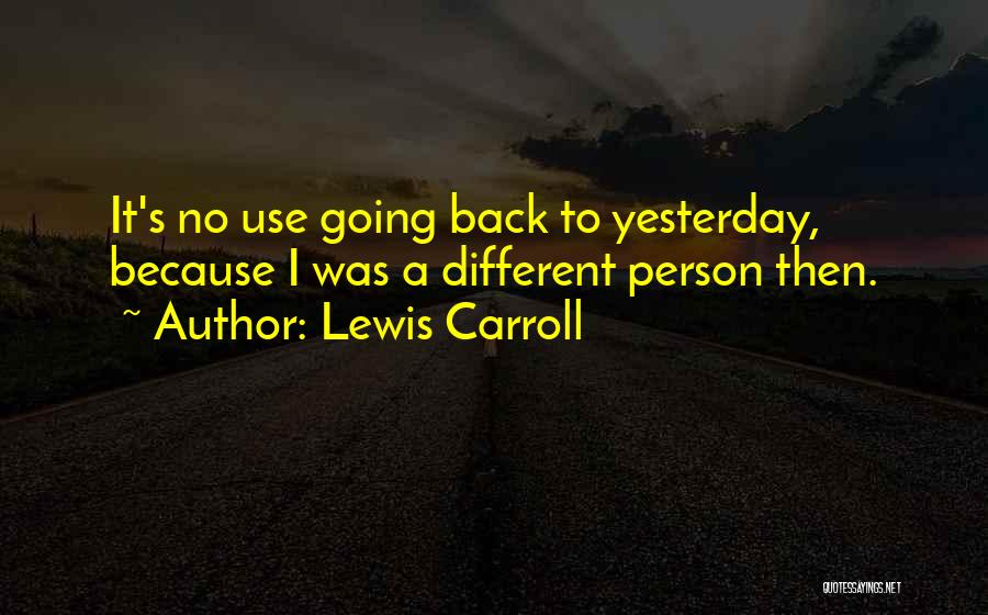 Lewis Carroll Quotes: It's No Use Going Back To Yesterday, Because I Was A Different Person Then.