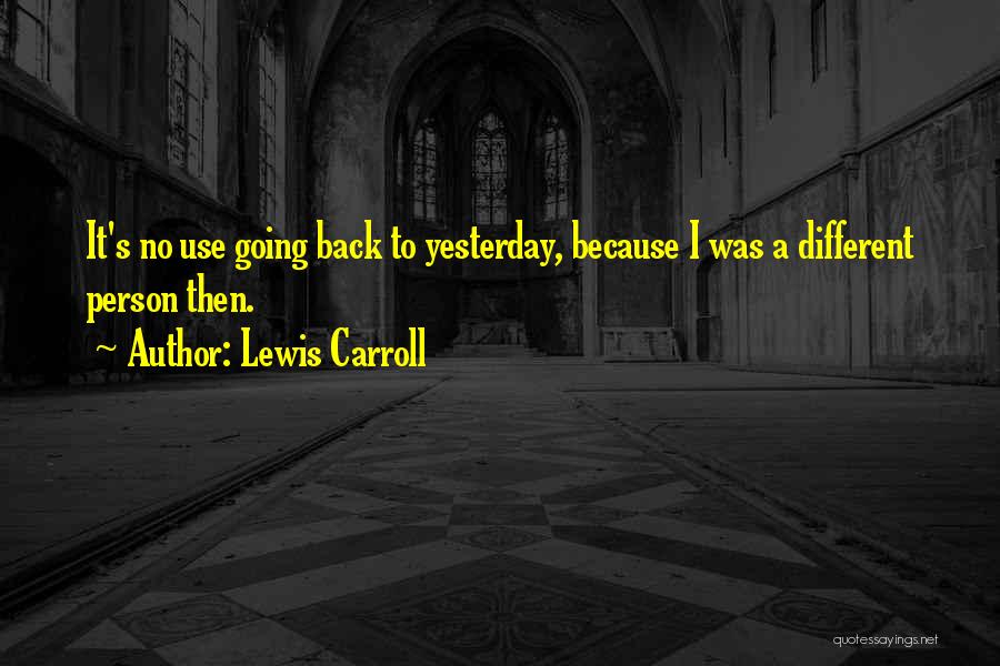 Lewis Carroll Quotes: It's No Use Going Back To Yesterday, Because I Was A Different Person Then.