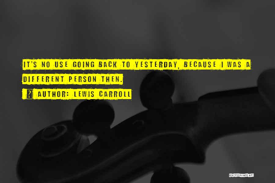 Lewis Carroll Quotes: It's No Use Going Back To Yesterday, Because I Was A Different Person Then.
