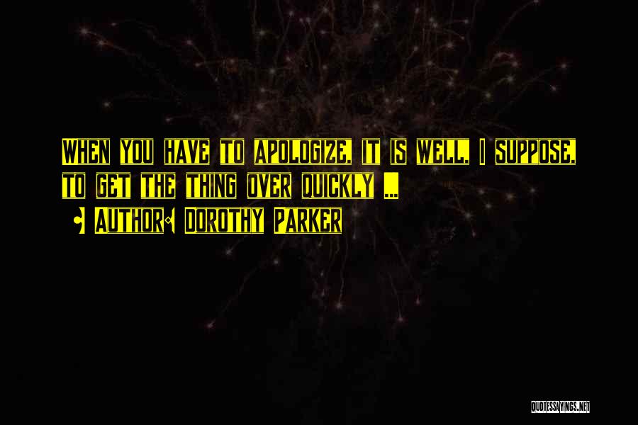 Dorothy Parker Quotes: When You Have To Apologize, It Is Well, I Suppose, To Get The Thing Over Quickly ...