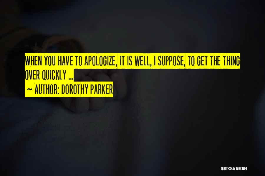 Dorothy Parker Quotes: When You Have To Apologize, It Is Well, I Suppose, To Get The Thing Over Quickly ...