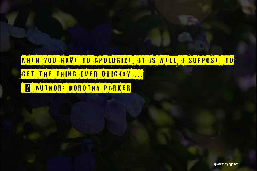 Dorothy Parker Quotes: When You Have To Apologize, It Is Well, I Suppose, To Get The Thing Over Quickly ...