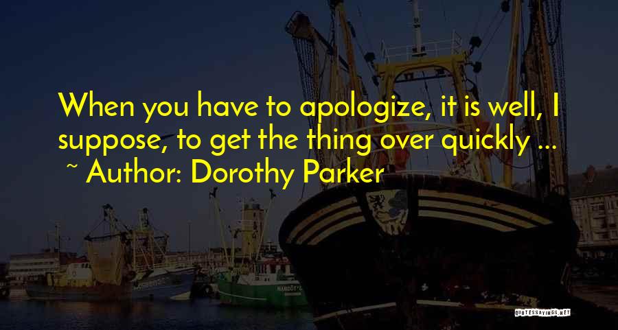 Dorothy Parker Quotes: When You Have To Apologize, It Is Well, I Suppose, To Get The Thing Over Quickly ...