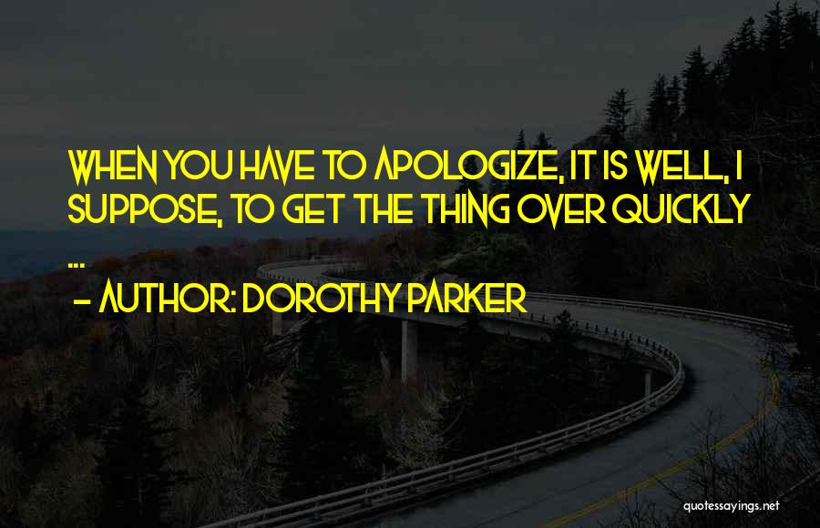 Dorothy Parker Quotes: When You Have To Apologize, It Is Well, I Suppose, To Get The Thing Over Quickly ...