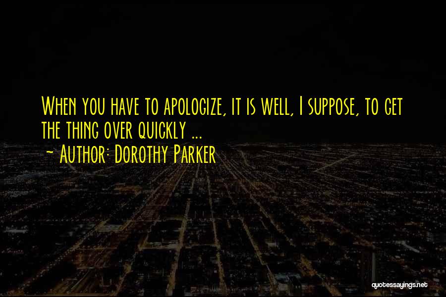 Dorothy Parker Quotes: When You Have To Apologize, It Is Well, I Suppose, To Get The Thing Over Quickly ...