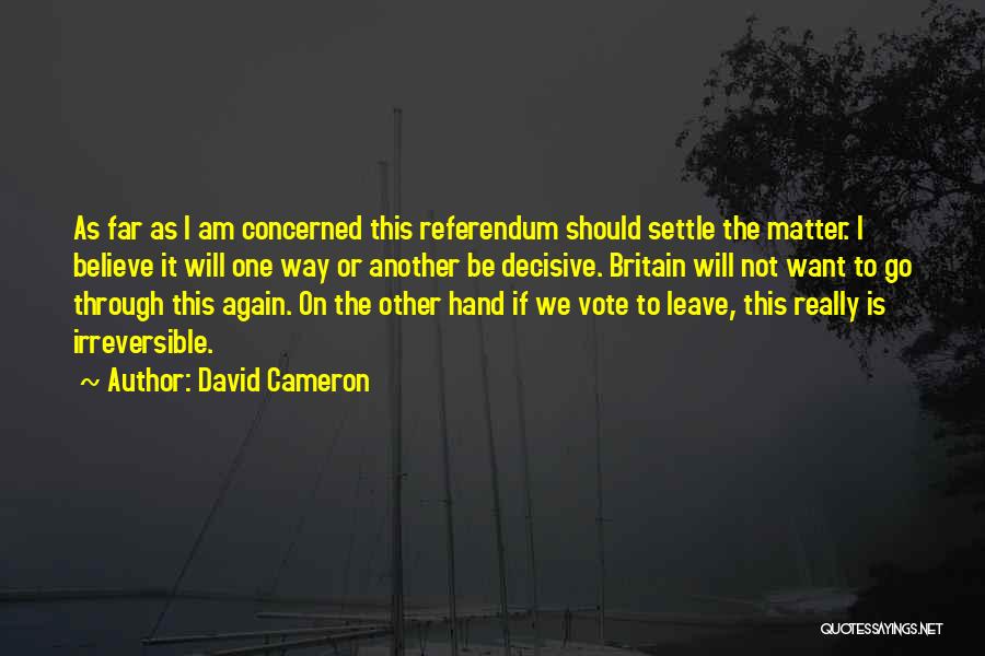 David Cameron Quotes: As Far As I Am Concerned This Referendum Should Settle The Matter. I Believe It Will One Way Or Another