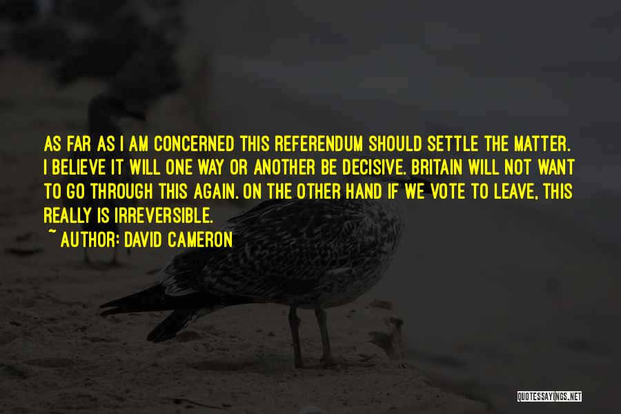David Cameron Quotes: As Far As I Am Concerned This Referendum Should Settle The Matter. I Believe It Will One Way Or Another