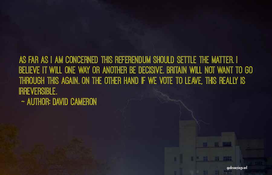 David Cameron Quotes: As Far As I Am Concerned This Referendum Should Settle The Matter. I Believe It Will One Way Or Another