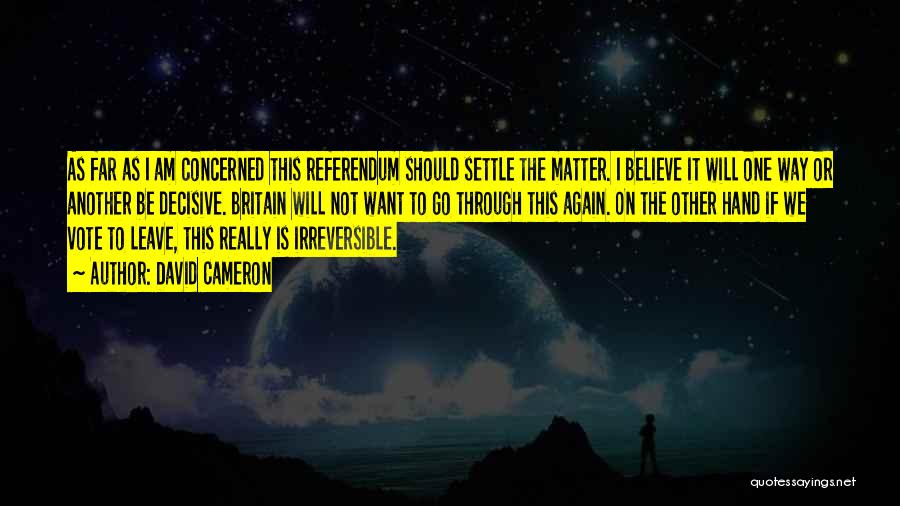 David Cameron Quotes: As Far As I Am Concerned This Referendum Should Settle The Matter. I Believe It Will One Way Or Another