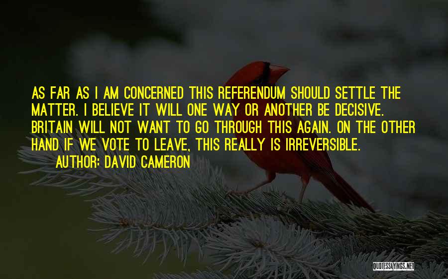 David Cameron Quotes: As Far As I Am Concerned This Referendum Should Settle The Matter. I Believe It Will One Way Or Another