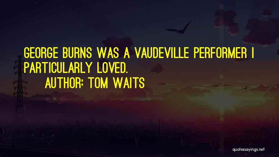 Tom Waits Quotes: George Burns Was A Vaudeville Performer I Particularly Loved.