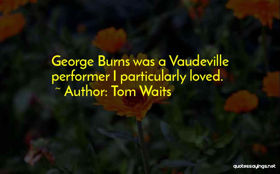 Tom Waits Quotes: George Burns Was A Vaudeville Performer I Particularly Loved.