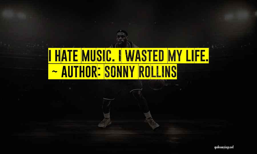 Sonny Rollins Quotes: I Hate Music. I Wasted My Life.
