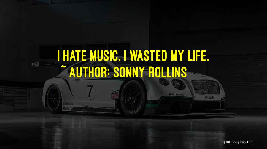 Sonny Rollins Quotes: I Hate Music. I Wasted My Life.