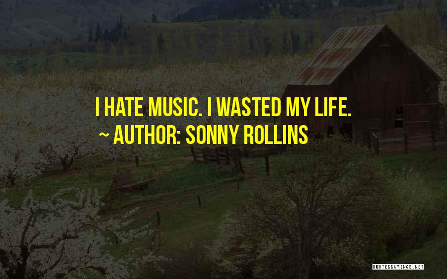 Sonny Rollins Quotes: I Hate Music. I Wasted My Life.