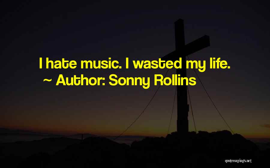 Sonny Rollins Quotes: I Hate Music. I Wasted My Life.