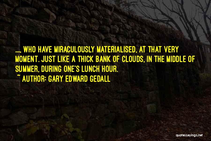 Gary Edward Gedall Quotes: ...., Who Have Miraculously Materialised, At That Very Moment. Just Like A Thick Bank Of Clouds, In The Middle Of