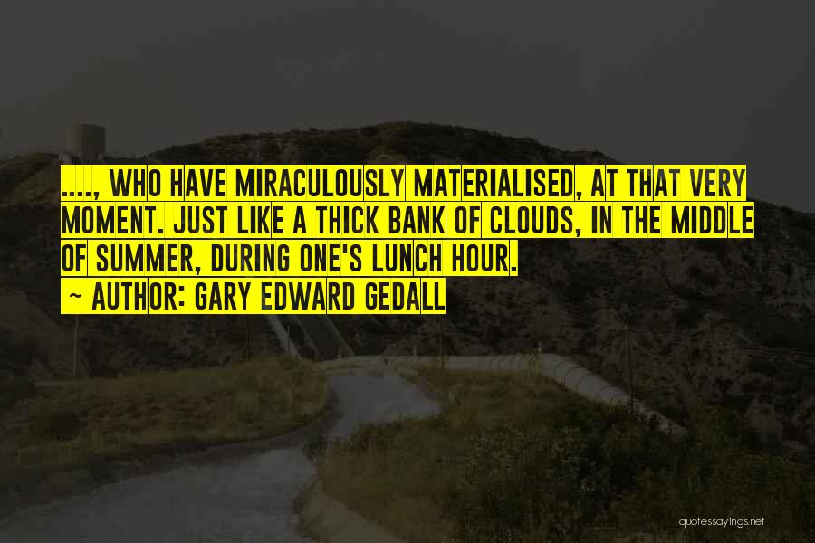 Gary Edward Gedall Quotes: ...., Who Have Miraculously Materialised, At That Very Moment. Just Like A Thick Bank Of Clouds, In The Middle Of