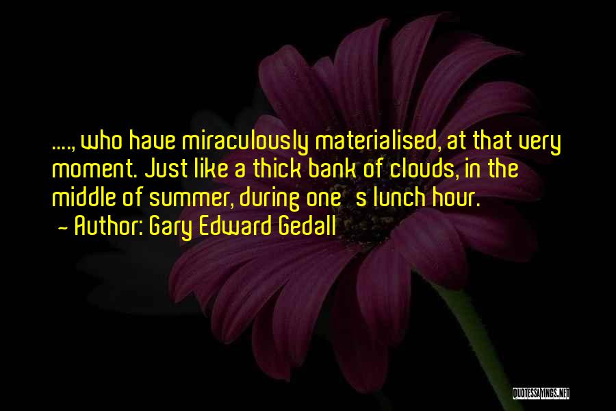 Gary Edward Gedall Quotes: ...., Who Have Miraculously Materialised, At That Very Moment. Just Like A Thick Bank Of Clouds, In The Middle Of