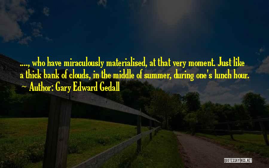 Gary Edward Gedall Quotes: ...., Who Have Miraculously Materialised, At That Very Moment. Just Like A Thick Bank Of Clouds, In The Middle Of